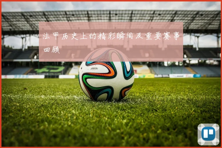 法甲历史上的精彩瞬间及重要赛事回顾