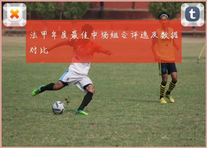 法甲年度最佳中场组合评选及数据对比