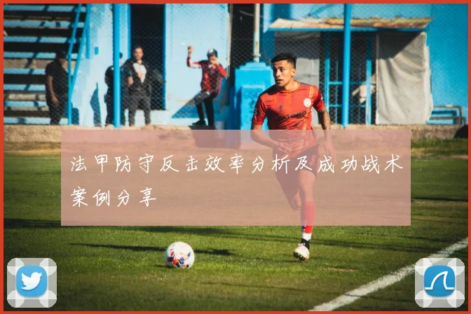 法甲防守反击效率分析及成功战术案例分享