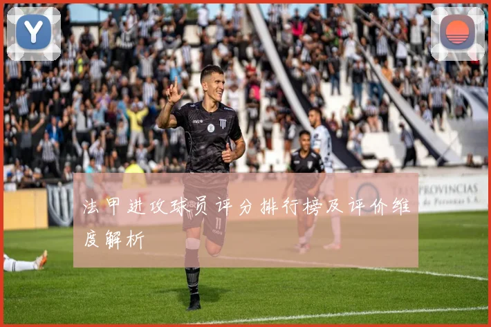 法甲进攻球员评分排行榜及评价维度解析