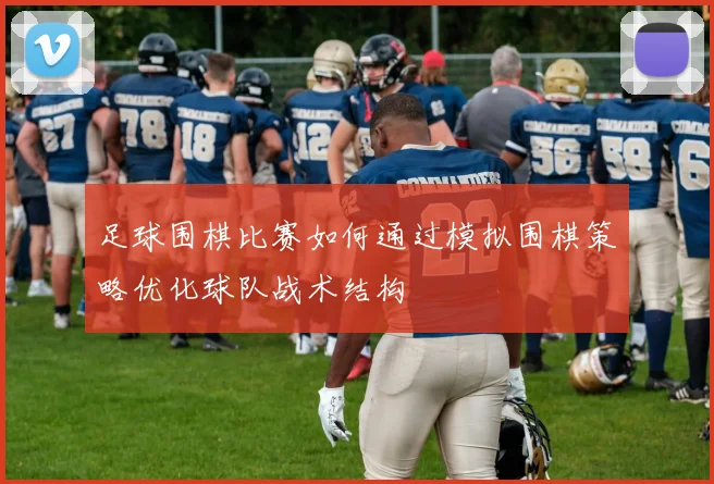 足球围棋比赛如何通过模拟围棋策略优化球队战术结构