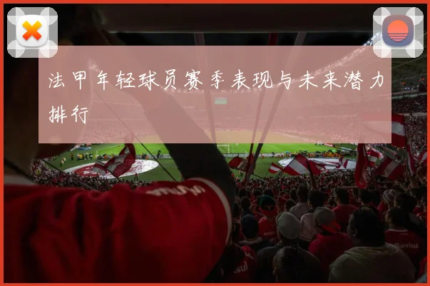 法甲年轻球员赛季表现与未来潜力排行
