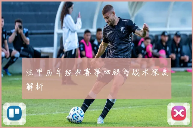 法甲历年经典赛事回顾与战术深度解析