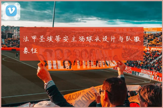 法甲圣埃蒂安主场球衣设计与队徽象征