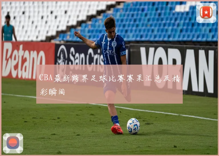 CBA最新跨界足球比赛赛果汇总及精彩瞬间