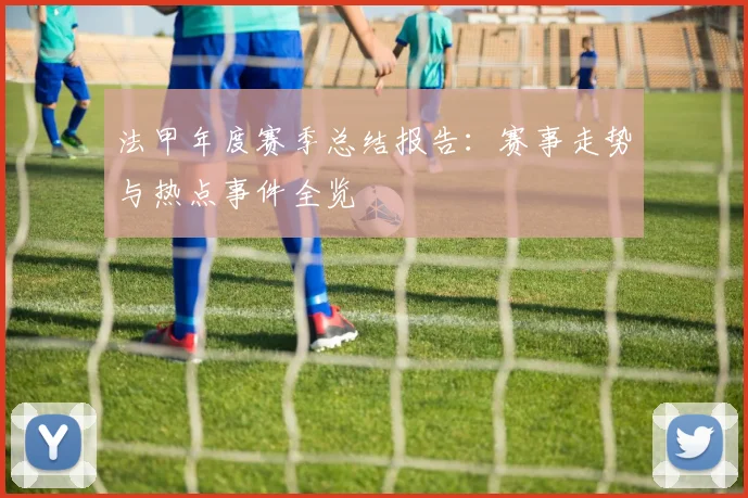 法甲年度赛季总结报告：赛事走势与热点事件全览