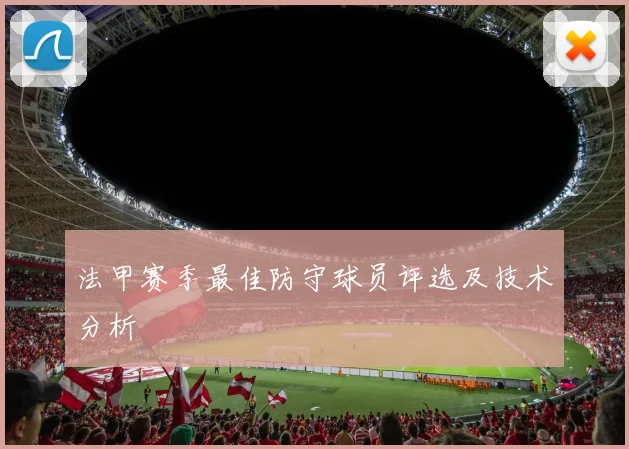 法甲赛季最佳防守球员评选及技术分析