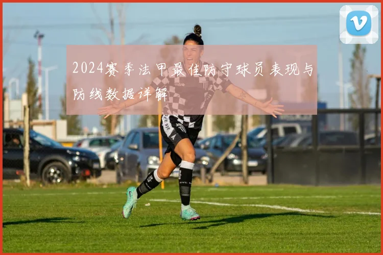 2024赛季法甲最佳防守球员表现与防线数据详解